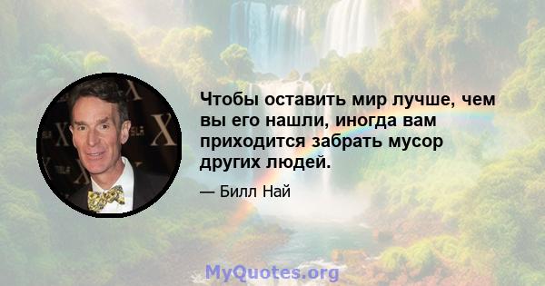 Чтобы оставить мир лучше, чем вы его нашли, иногда вам приходится забрать мусор других людей.