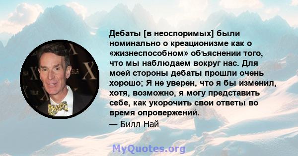 Дебаты [в неоспоримых] были номинально о креационизме как о «жизнеспособном» объяснении того, что мы наблюдаем вокруг нас. Для моей стороны дебаты прошли очень хорошо; Я не уверен, что я бы изменил, хотя, возможно, я