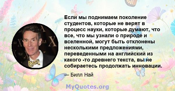 Если мы поднимаем поколение студентов, которые не верят в процесс науки, которые думают, что все, что мы узнали о природе и вселенной, могут быть отклонены несколькими предложениями, переведенными на английский из