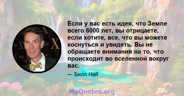 Если у вас есть идея, что Земле всего 6000 лет, вы отрицаете, если хотите, все, что вы можете коснуться и увидеть. Вы не обращаете внимания на то, что происходит во вселенной вокруг вас.