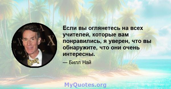 Если вы оглянетесь на всех учителей, которые вам понравились, я уверен, что вы обнаружите, что они очень интересны.