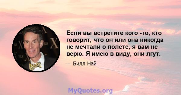 Если вы встретите кого -то, кто говорит, что он или она никогда не мечтали о полете, я вам не верю. Я имею в виду, они лгут.