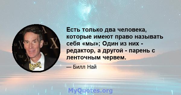 Есть только два человека, которые имеют право называть себя «мы»; Один из них - редактор, а другой - парень с ленточным червем.