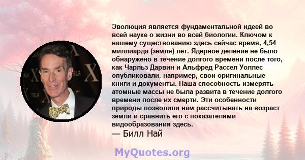 Эволюция является фундаментальной идеей во всей науке о жизни во всей биологии. Ключом к нашему существованию здесь сейчас время, 4,54 миллиарда (земля) лет. Ядерное деление не было обнаружено в течение долгого времени