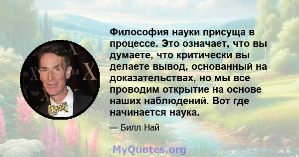 Философия науки присуща в процессе. Это означает, что вы думаете, что критически вы делаете вывод, основанный на доказательствах, но мы все проводим открытие на основе наших наблюдений. Вот где начинается наука.