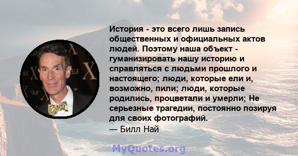 История - это всего лишь запись общественных и официальных актов людей. Поэтому наша объект - гуманизировать нашу историю и справляться с людьми прошлого и настоящего; люди, которые ели и, возможно, пили; люди, которые