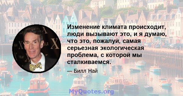 Изменение климата происходит, люди вызывают это, и я думаю, что это, пожалуй, самая серьезная экологическая проблема, с которой мы сталкиваемся.