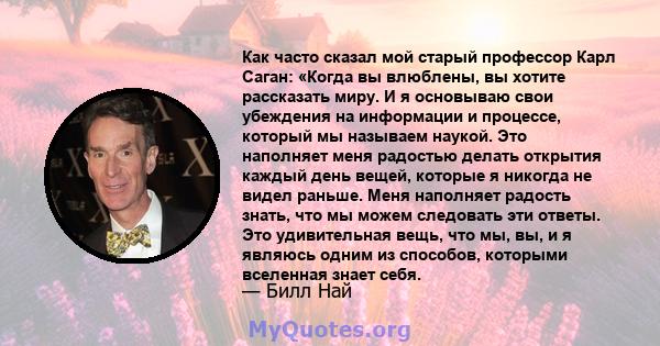 Как часто сказал мой старый профессор Карл Саган: «Когда вы влюблены, вы хотите рассказать миру. И я основываю свои убеждения на информации и процессе, который мы называем наукой. Это наполняет меня радостью делать