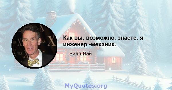 Как вы, возможно, знаете, я инженер -механик.