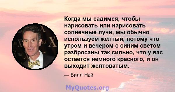 Когда мы садимся, чтобы нарисовать или нарисовать солнечные лучи, мы обычно используем желтый, потому что утром и вечером с синим светом разбросаны так сильно, что у вас остается немного красного, и он выходит