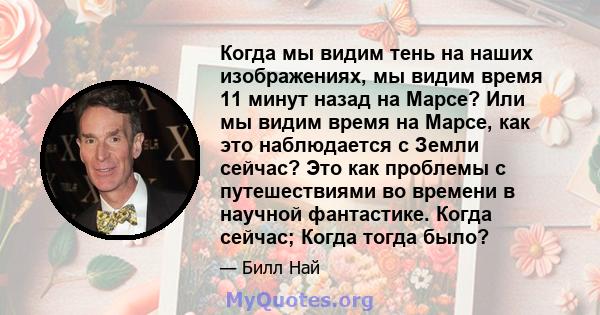 Когда мы видим тень на наших изображениях, мы видим время 11 минут назад на Марсе? Или мы видим время на Марсе, как это наблюдается с Земли сейчас? Это как проблемы с путешествиями во времени в научной фантастике. Когда 