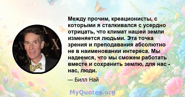 Между прочим, креационисты, с которыми я сталкивался с усердно отрицать, что климат нашей земли изменяется людьми. Эта точка зрения и преподавания абсолютно не в наименовании интереса. Мы надеемся, что мы сможем