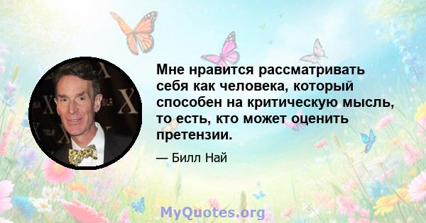 Мне нравится рассматривать себя как человека, который способен на критическую мысль, то есть, кто может оценить претензии.