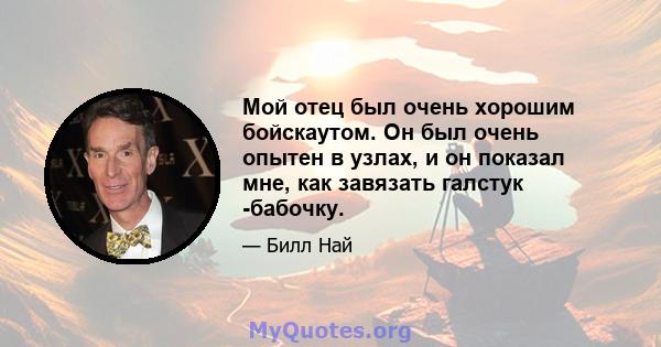 Мой отец был очень хорошим бойскаутом. Он был очень опытен в узлах, и он показал мне, как завязать галстук -бабочку.