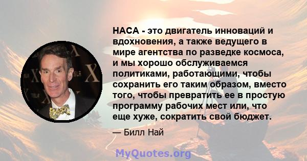 НАСА - это двигатель инноваций и вдохновения, а также ведущего в мире агентства по разведке космоса, и мы хорошо обслуживаемся политиками, работающими, чтобы сохранить его таким образом, вместо того, чтобы превратить ее 