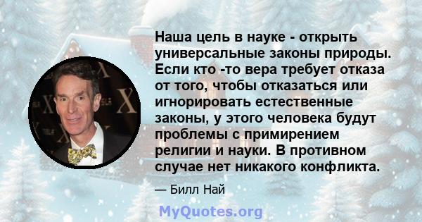 Наша цель в науке - открыть универсальные законы природы. Если кто -то вера требует отказа от того, чтобы отказаться или игнорировать естественные законы, у этого человека будут проблемы с примирением религии и науки. В 