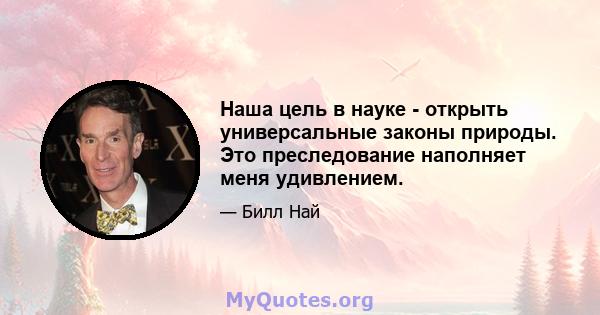 Наша цель в науке - открыть универсальные законы природы. Это преследование наполняет меня удивлением.