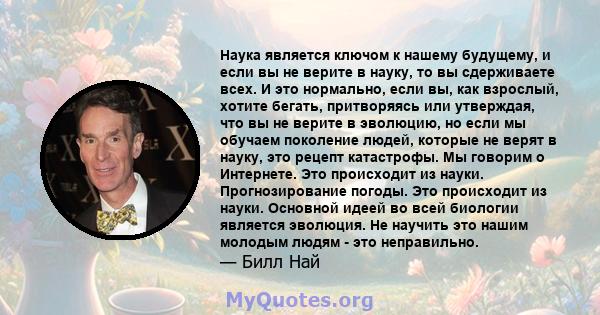 Наука является ключом к нашему будущему, и если вы не верите в науку, то вы сдерживаете всех. И это нормально, если вы, как взрослый, хотите бегать, притворяясь или утверждая, что вы не верите в эволюцию, но если мы