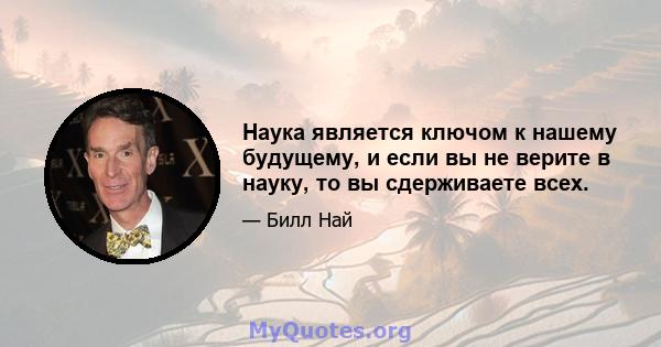 Наука является ключом к нашему будущему, и если вы не верите в науку, то вы сдерживаете всех.