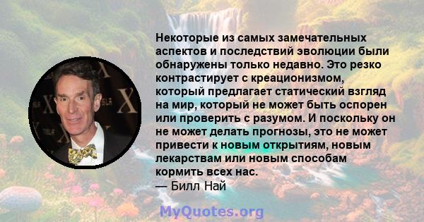 Некоторые из самых замечательных аспектов и последствий эволюции были обнаружены только недавно. Это резко контрастирует с креационизмом, который предлагает статический взгляд на мир, который не может быть оспорен или