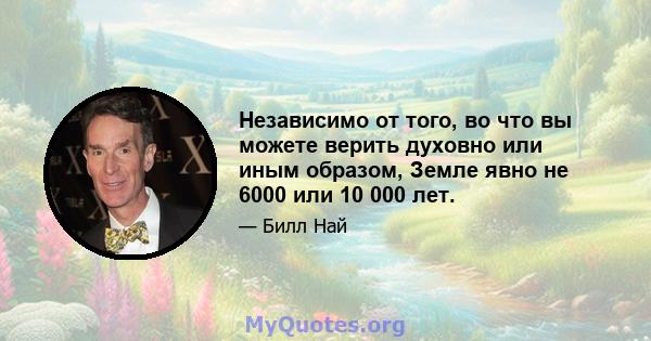 Независимо от того, во что вы можете верить духовно или иным образом, Земле явно не 6000 или 10 000 лет.