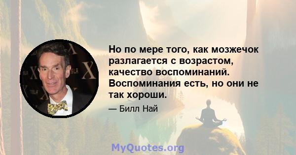 Но по мере того, как мозжечок разлагается с возрастом, качество воспоминаний. Воспоминания есть, но они не так хороши.