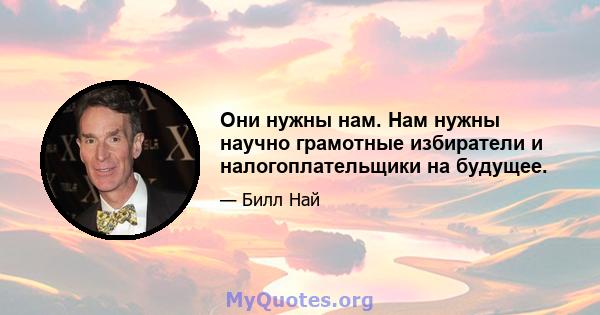 Они нужны нам. Нам нужны научно грамотные избиратели и налогоплательщики на будущее.