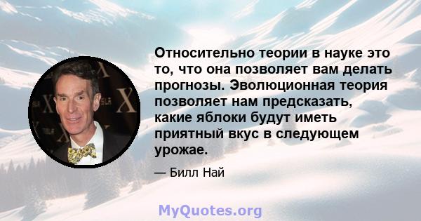 Относительно теории в науке это то, что она позволяет вам делать прогнозы. Эволюционная теория позволяет нам предсказать, какие яблоки будут иметь приятный вкус в следующем урожае.