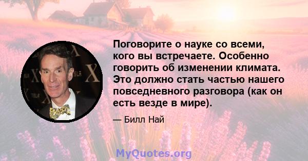 Поговорите о науке со всеми, кого вы встречаете. Особенно говорить об изменении климата. Это должно стать частью нашего повседневного разговора (как он есть везде в мире).