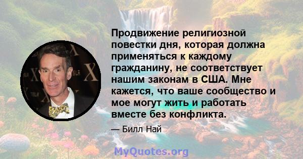 Продвижение религиозной повестки дня, которая должна применяться к каждому гражданину, не соответствует нашим законам в США. Мне кажется, что ваше сообщество и мое могут жить и работать вместе без конфликта.