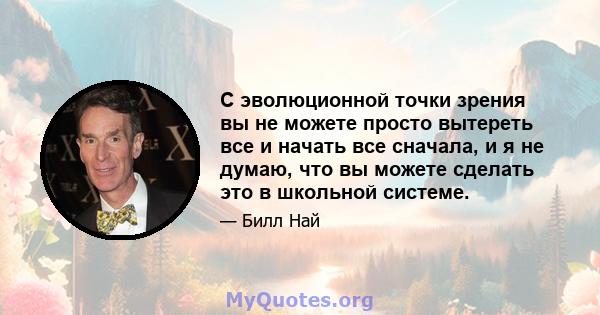 С эволюционной точки зрения вы не можете просто вытереть все и начать все сначала, и я не думаю, что вы можете сделать это в школьной системе.