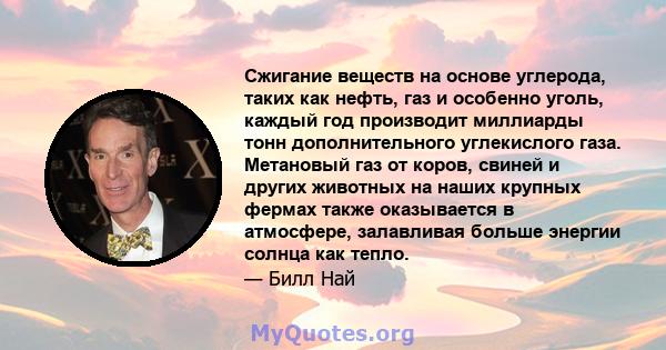 Сжигание веществ на основе углерода, таких как нефть, газ и особенно уголь, каждый год производит миллиарды тонн дополнительного углекислого газа. Метановый газ от коров, свиней и других животных на наших крупных фермах 