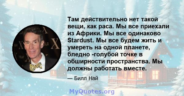 Там действительно нет такой вещи, как раса. Мы все приехали из Африки. Мы все одинаково Stardust. Мы все будем жить и умереть на одной планете, бледно -голубой точке в обширности пространства. Мы должны работать вместе.