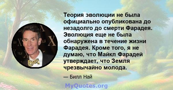 Теория эволюции не была официально опубликована до незадолго до смерти Фарадея. Эволюция еще не была обнаружена в течение жизни Фарадея. Кроме того, я не думаю, что Майкл Фарадей утверждает, что Земля чрезвычайно молода.