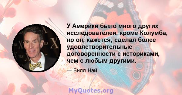 У Америки было много других исследователей, кроме Колумба, но он, кажется, сделал более удовлетворительные договоренности с историками, чем с любым другими.