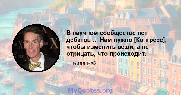 В научном сообществе нет дебатов ... Нам нужно [Конгресс], чтобы изменить вещи, а не отрицать, что происходит.