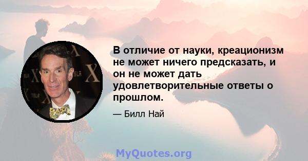 В отличие от науки, креационизм не может ничего предсказать, и он не может дать удовлетворительные ответы о прошлом.