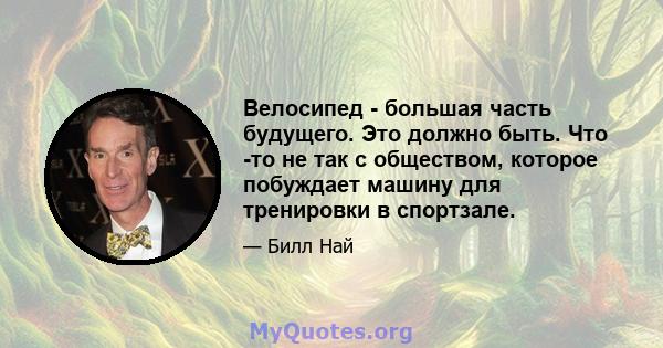 Велосипед - большая часть будущего. Это должно быть. Что -то не так с обществом, которое побуждает машину для тренировки в спортзале.