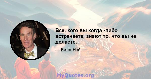 Все, кого вы когда -либо встречаете, знают то, что вы не делаете.