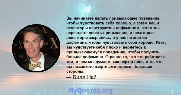 Вы начинаете делать привыкающее поведение, чтобы чувствовать себя хорошо, а затем ваши рецепторы перегружены дофамином, затем вы перестаете делать привыкание, и некоторые рецепторы закрылись, и у вас не хватает