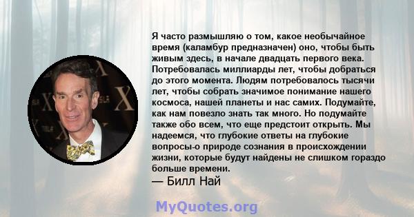 Я часто размышляю о том, какое необычайное время (каламбур предназначен) оно, чтобы быть живым здесь, в начале двадцать первого века. Потребовалась миллиарды лет, чтобы добраться до этого момента. Людям потребовалось