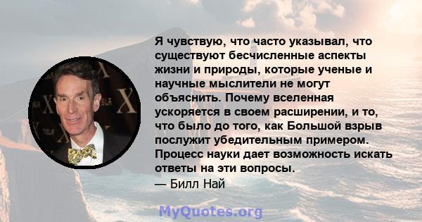 Я чувствую, что часто указывал, что существуют бесчисленные аспекты жизни и природы, которые ученые и научные мыслители не могут объяснить. Почему вселенная ускоряется в своем расширении, и то, что было до того, как