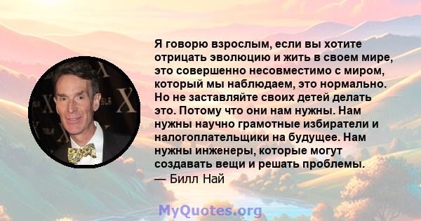 Я говорю взрослым, если вы хотите отрицать эволюцию и жить в своем мире, это совершенно несовместимо с миром, который мы наблюдаем, это нормально. Но не заставляйте своих детей делать это. Потому что они нам нужны. Нам