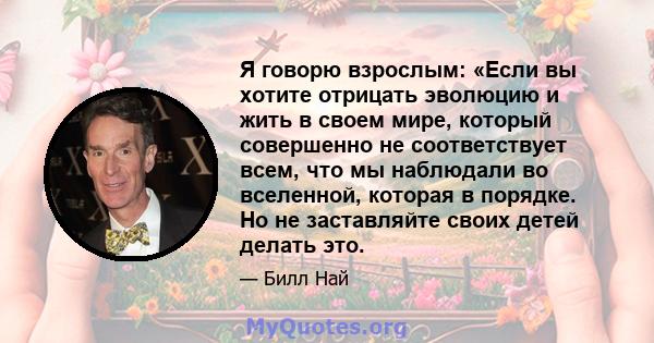 Я говорю взрослым: «Если вы хотите отрицать эволюцию и жить в своем мире, который совершенно не соответствует всем, что мы наблюдали во вселенной, которая в порядке. Но не заставляйте своих детей делать это.