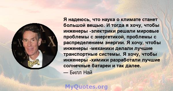 Я надеюсь, что наука о климате станет большой вещью. И тогда я хочу, чтобы инженеры -электрики решали мировые проблемы с энергетикой, проблемы с распределением энергии. Я хочу, чтобы инженеры -механики делали лучшие