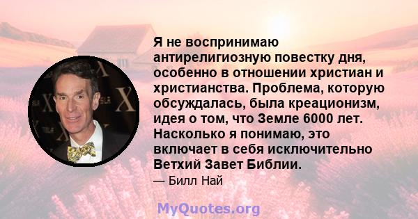 Я не воспринимаю антирелигиозную повестку дня, особенно в отношении христиан и христианства. Проблема, которую обсуждалась, была креационизм, идея о том, что Земле 6000 лет. Насколько я понимаю, это включает в себя