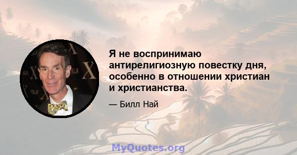 Я не воспринимаю антирелигиозную повестку дня, особенно в отношении христиан и христианства.