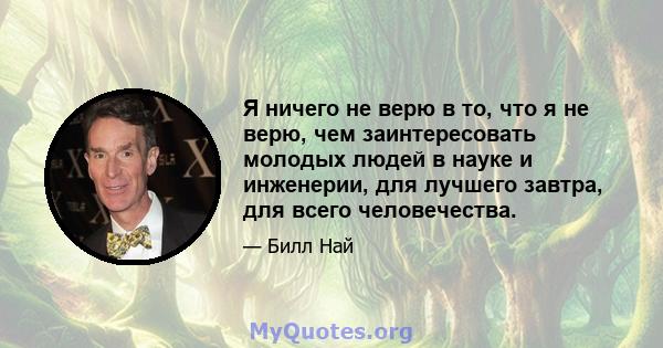 Я ничего не верю в то, что я не верю, чем заинтересовать молодых людей в науке и инженерии, для лучшего завтра, для всего человечества.