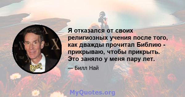 Я отказался от своих религиозных учения после того, как дважды прочитал Библию - прикрываю, чтобы прикрыть. Это заняло у меня пару лет.