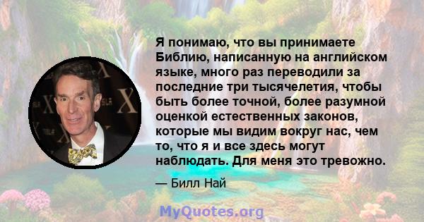 Я понимаю, что вы принимаете Библию, написанную на английском языке, много раз переводили за последние три тысячелетия, чтобы быть более точной, более разумной оценкой естественных законов, которые мы видим вокруг нас,